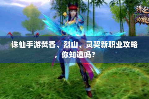 诛仙手游焚香、烈山、灵契新职业攻略，你知道吗？