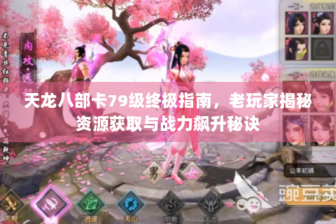 天龙八部卡79级终极指南，老玩家揭秘资源获取与战力飙升秘诀