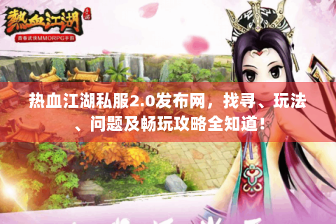 热血江湖私服2.0发布网，找寻、玩法、问题及畅玩攻略全知道！