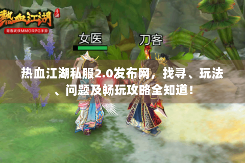热血江湖私服2.0发布网，找寻、玩法、问题及畅玩攻略全知道！