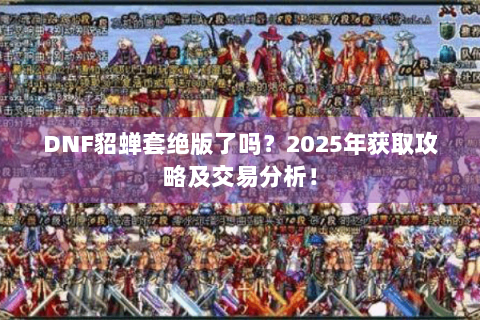 DNF貂蝉套绝版了吗？2025年获取攻略及交易分析！