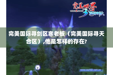 完美国际寻剑区寒老板（完美国际寻天合区）,他是怎样的存在?