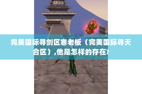 完美国际寻剑区寒老板（完美国际寻天合区）,他是怎样的存在?