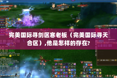 完美国际寻剑区寒老板（完美国际寻天合区）,他是怎样的存在?