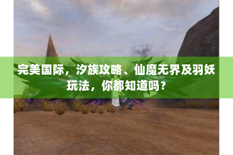 完美国际，汐族攻略、仙魔无界及羽妖玩法，你都知道吗？