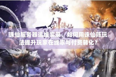 诛仙服务器运维实录，如何用诛仙阵玩法提升玩家在线率与付费转化？