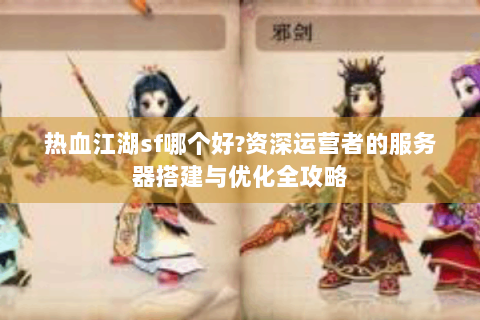 热血江湖sf哪个好?资深运营者的服务器搭建与优化全攻略