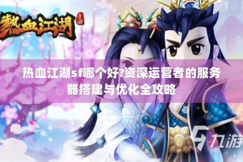 热血江湖sf哪个好?资深运营者的服务器搭建与优化全攻略