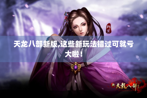 天龙八部新版,这些新玩法错过可就亏大啦！