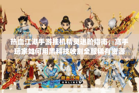 热血江湖手游挂机精灵进阶指南，高手玩家如何用黑科技收割全服稀有资源