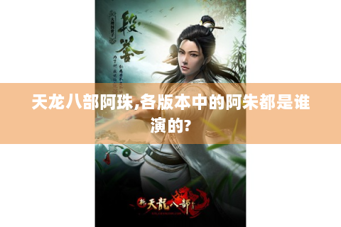天龙八部阿珠,各版本中的阿朱都是谁演的?