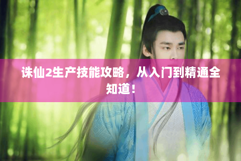 诛仙2生产技能攻略，从入门到精通全知道！