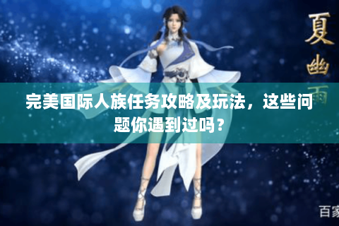完美国际人族任务攻略及玩法，这些问题你遇到过吗？