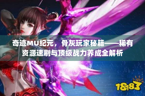 奇迹MU纪元，骨灰玩家秘籍——稀有资源速刷与顶级战力养成全解析