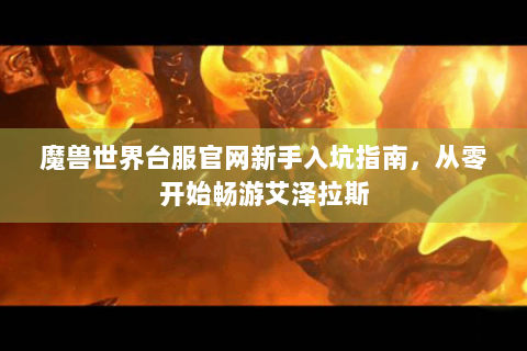 魔兽世界台服官网新手入坑指南，从零开始畅游艾泽拉斯