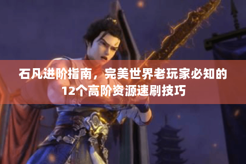 石凡进阶指南，完美世界老玩家必知的12个高阶资源速刷技巧