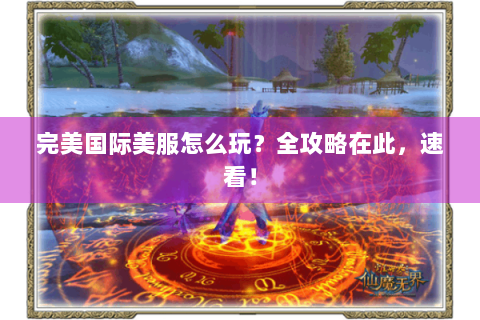完美国际美服怎么玩？全攻略在此，速看！