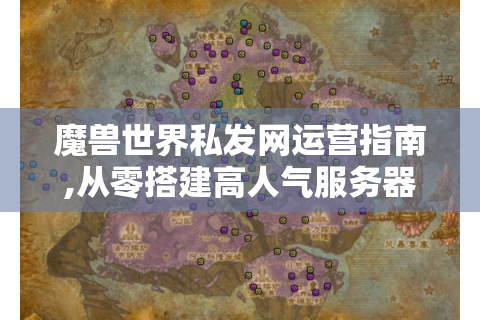 魔兽世界私发网运营指南,从零搭建高人气服务器的实战技术方案