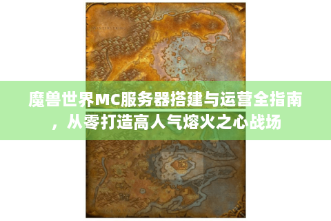 魔兽世界MC服务器搭建与运营全指南，从零打造高人气熔火之心战场