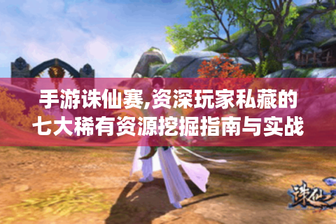手游诛仙赛,资深玩家私藏的七大稀有资源挖掘指南与实战养成公式