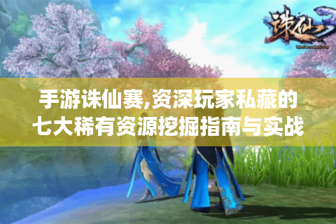 手游诛仙赛,资深玩家私藏的七大稀有资源挖掘指南与实战养成公式