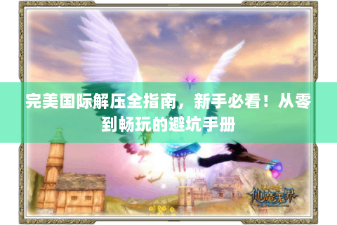完美国际解压全指南，新手必看！从零到畅玩的避坑手册