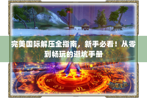 完美国际解压全指南，新手必看！从零到畅玩的避坑手册