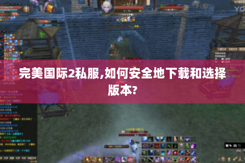 完美国际2私服,如何安全地下载和选择版本?