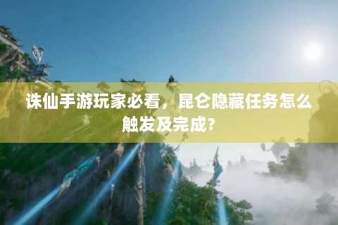 诛仙手游玩家必看，昆仑隐藏任务怎么触发及完成？