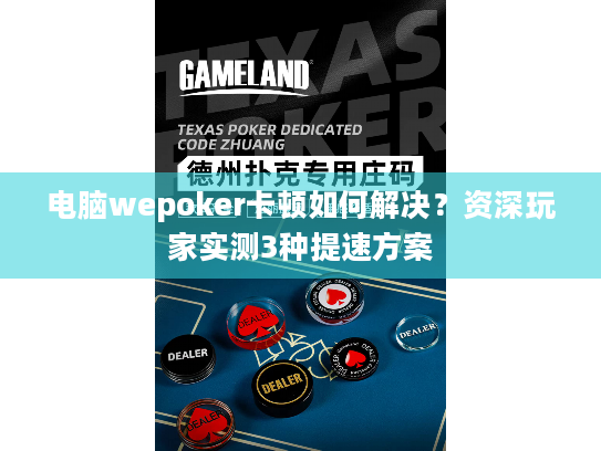 电脑wepoker卡顿如何解决？资深玩家实测3种提速方案