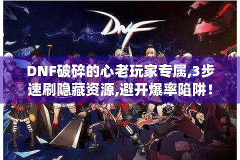 DNF破碎的心老玩家专属,3步速刷隐藏资源,避开爆率陷阱！