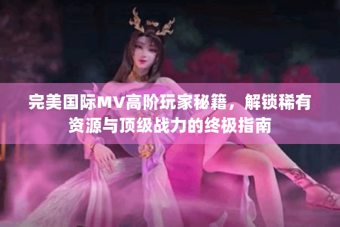 完美国际MV高阶玩家秘籍，解锁稀有资源与顶级战力的终极指南
