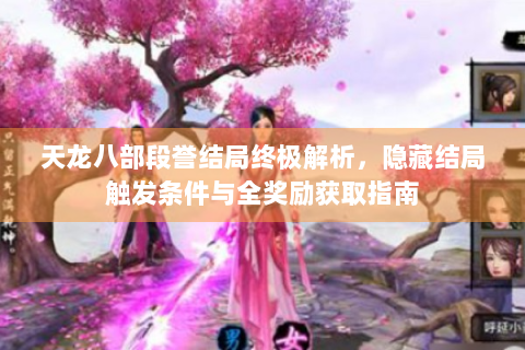 天龙八部段誉结局终极解析，隐藏结局触发条件与全奖励获取指南