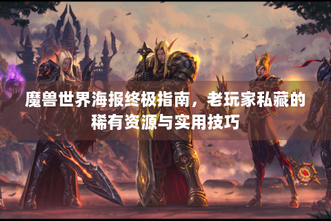 魔兽世界海报终极指南，老玩家私藏的稀有资源与实用技巧