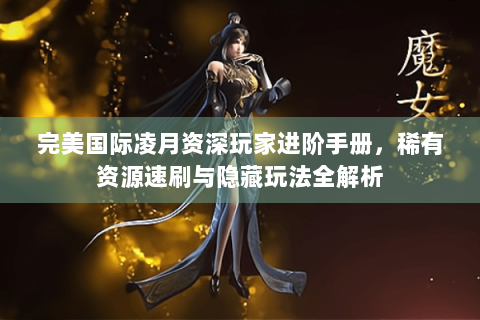 完美国际凌月资深玩家进阶手册，稀有资源速刷与隐藏玩法全解析