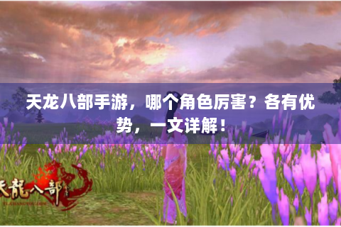 天龙八部手游，哪个角色厉害？各有优势，一文详解！