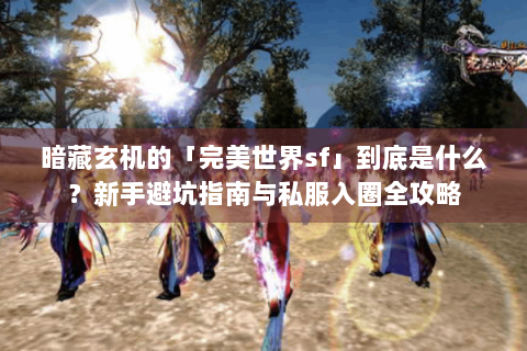 暗藏玄机的「完美世界sf」到底是什么？新手避坑指南与私服入圈全攻略