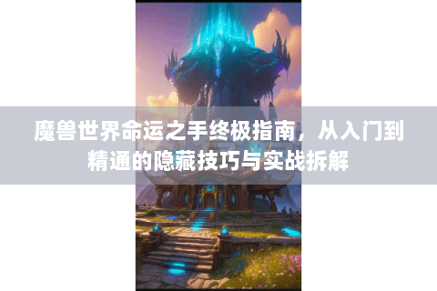 魔兽世界命运之手终极指南，从入门到精通的隐藏技巧与实战拆解