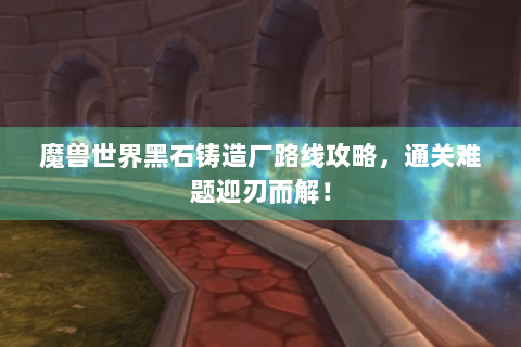 魔兽世界黑石铸造厂路线攻略，通关难题迎刃而解！