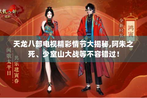 天龙八部电视精彩情节大揭秘,阿朱之死、少室山大战等不容错过！
