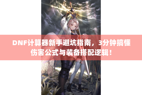 DNF计算器新手避坑指南，3分钟搞懂伤害公式与装备搭配逻辑！