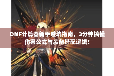 DNF计算器新手避坑指南，3分钟搞懂伤害公式与装备搭配逻辑！