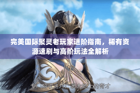 完美国际聚灵老玩家进阶指南，稀有资源速刷与高阶玩法全解析