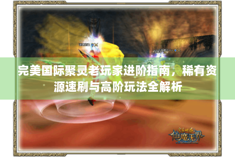 完美国际聚灵老玩家进阶指南，稀有资源速刷与高阶玩法全解析