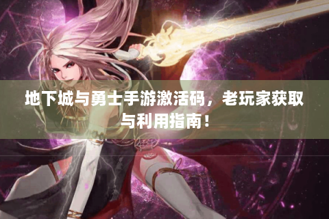 地下城与勇士手游激活码，老玩家获取与利用指南！