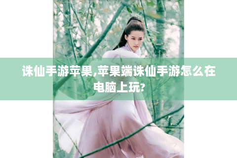 诛仙手游苹果,苹果端诛仙手游怎么在电脑上玩?