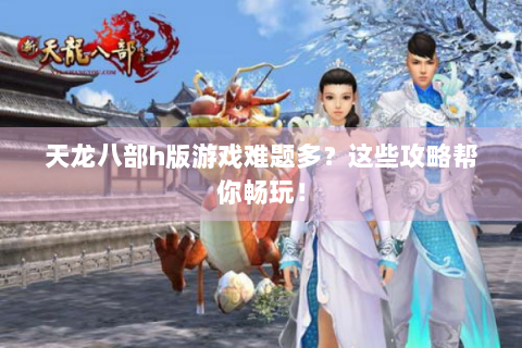 天龙八部h版游戏难题多？这些攻略帮你畅玩！
