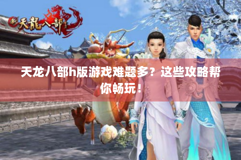 天龙八部h版游戏难题多？这些攻略帮你畅玩！