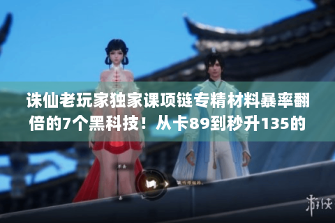 诛仙老玩家独家课项链专精材料暴率翻倍的7个黑科技！从卡89到秒升135的隐藏通道