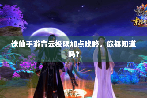 诛仙手游青云极限加点攻略，你都知道吗？